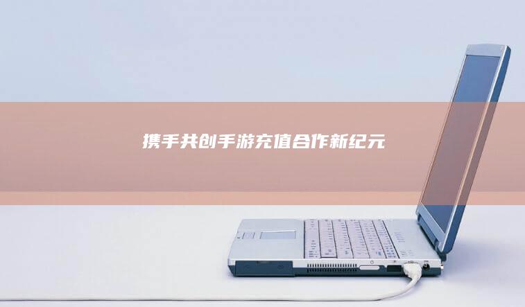 携手共创-手游充值合作新纪元