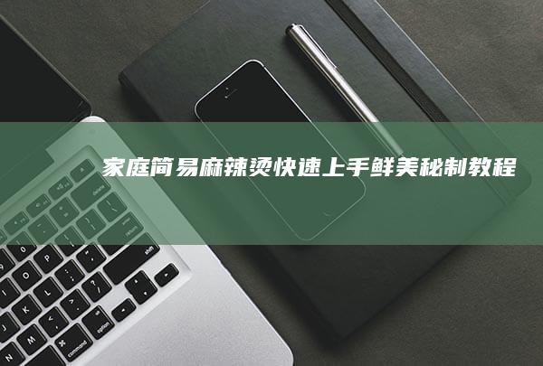 家庭简易麻辣烫：快速上手鲜美秘制教程